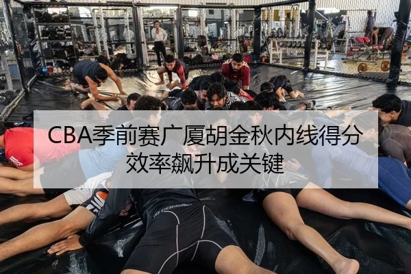 CBA季前赛广厦胡金秋内线得分效率飙升成关键